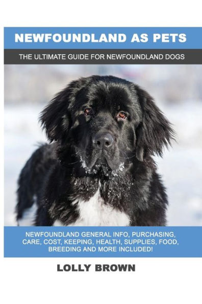Newfoundland as Pets: Newfoundland General Info, Purchasing, Care, Cost, Keeping, Health, Supplies, Food, Breeding and More Included! The Ultimate Guide for Newfoundland Dogs