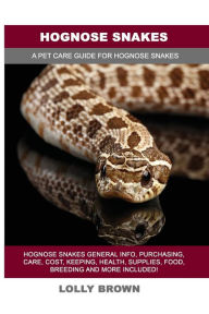 Title: Hognose Snakes: Hognose Snakes General Info, Purchasing, Care, Cost, Keeping, Health, Supplies, Food, Breeding and More Included! A Pet Care Guide for Hognose Snakes, Author: Lolly Brown