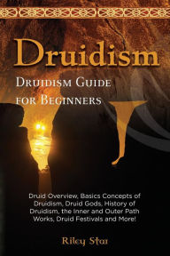 Title: Druidism: Druid Overview, Basics Concepts of Druidism, Druid Gods, History of Druidism, the Inner and Outer Path Works, Druid Festivals and More! Druidism Guide for Beginners, Author: Riley Star