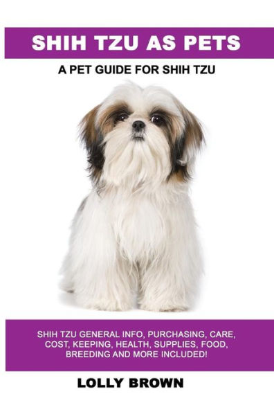 Shih Tzu as Pets: Shih Tzu General Info, Purchasing, Care, Cost, Keeping, Health, Supplies, Food, Breeding and More Included! A Pet Guide for Shih Tzu