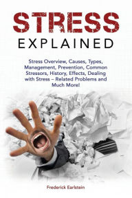 Title: Stress Explained: Stress Overview, Causes, Types, Management, Prevention, Common Stressors, History, Effects, Dealing with Stress - Related Problems and Much More!, Author: Frederick Earlstein