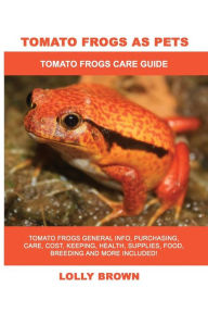 Title: Tomato Frogs as Pets: Tomato Frogs General Info, Purchasing, Care, Cost, Keeping, Health, Supplies, Food, Breeding and More Included! Tomato Frogs Care Guide, Author: Lolly Brown