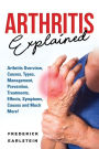 Arthritis Explained: Arthritis Overview, Causes, Types, Management, Prevention, Treatments, Effects, Symptoms, Causes and Much More!