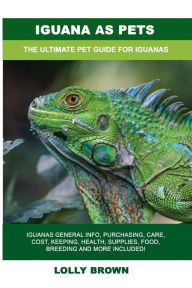 Title: Iguana as Pets: Iguanas General Info, Purchasing, Care, Cost, Keeping, Health, Supplies, Food, Breeding and More Included! The Ultimate Pet Guide for Iguanas, Author: Lolly Brown