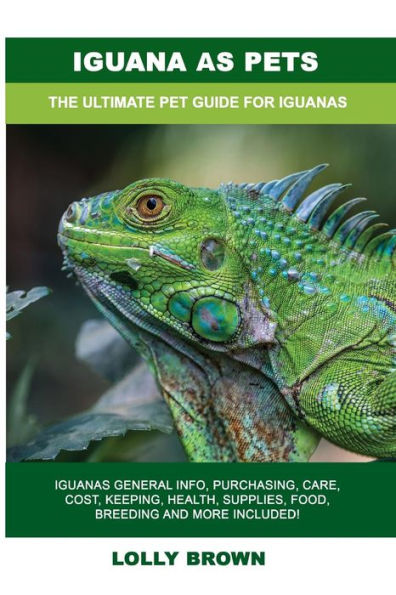 Iguana as Pets: Iguanas General Info, Purchasing, Care, Cost, Keeping, Health, Supplies, Food, Breeding and More Included! The Ultimate Pet Guide for Iguanas