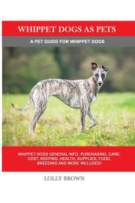 Title: Whippet Dogs as Pets: Whippet Dogs General Info, Purchasing, Care, Cost, Keeping, Health, Supplies, Food, Breeding and more included! A Pet Guide for Whippet Dogs, Author: Lolly Brown