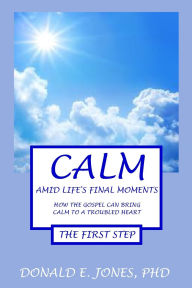 Title: Calm Amid Life's Final Moments How The Gospel Can Bring Calm To A Troubled Heart The First Step, Author: Donald E Jones