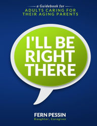 Title: I'll Be Right There: A Guidebook for Adults Caring for Their Aging Parents, Author: Fern Pessin