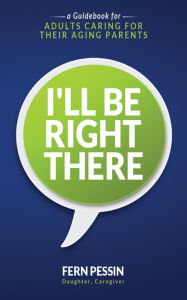 Title: I'll Be Right There: A Guidebook for Adults Caring for Their Aging Parents, Author: Fern Pessin