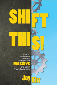 Title: Shift This!: How to Implement Gradual Changes for MASSIVE Impact in Your Classroom, Author: Joy Kirr