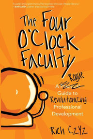 Title: The Four O'Clock Faculty: A Rogue Guide to Revolutionizing Professional Development, Author: Rich Czyz