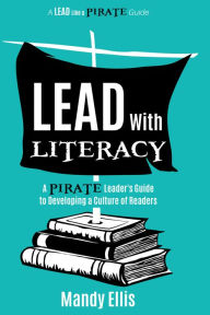 Title: Lead with Literacy: A Pirate Leader's Guide to Developing a Culture of Readers, Author: Mandy Ellis