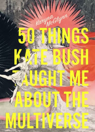 Title: 50 Things Kate Bush Taught Me About the Multiverse, Author: Karyna McGlynn