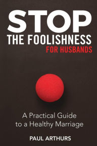 Title: Stop the Foolishness for Husbands: A Practical Guide to a Healthy Marriage, Author: Paul Arthurs