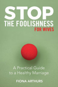 Title: Stop the Foolishness for Wives: A Practical Guide to a Healthy Marriage, Author: Fiona Arthurs