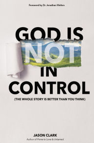 Title: God Is (Not) in Control: The Whole Story Is Better Than You Think, Author: Jason Clark