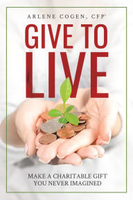 Title: Give to Live: Make A Charitable Gift You Never Imagined, Author: Arlene Cogen