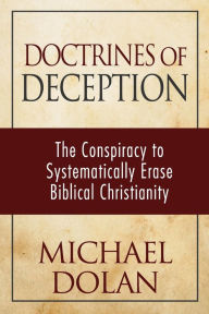 Title: Doctrines of Deception: The Conspiracy to Systematically Erase Biblical Christianity, Author: Michael Dolan