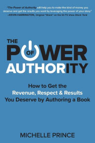 Title: The Power of Authority: How to Get the Revenue, Respect & Results You Deserve by Authoring a Book, Author: Michelle Prince