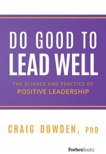 Do Good To Lead Well: The Science And Practice Of Positive Leadership