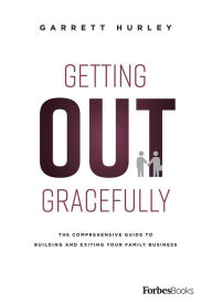 Title: Getting Out Gracefully: The Comprehensive Guide To Building And Exiting Your Family Business, Author: Garrett Hurley