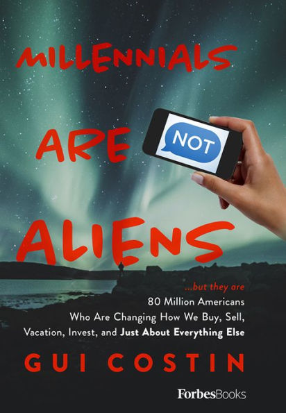 Millennials Are Not Aliens: ...but they are 80 Million Americans Who Are Changing How We Buy, Sell, Vacation, Invest, and Just About Everything Else