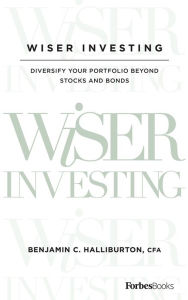 Title: Wiser Investing: Diversify Your Portfolio Beyond Stocks and Bonds, Author: Benjamin C. Halliburton