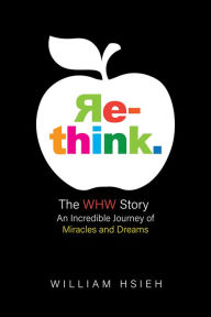 Title: Re-think.: The WHW Story: An Incredible Journey of Miracles and Dreams, Author: William Hsieh