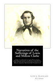 Title: Narratives of the Sufferings of Lewis and Milton Clarke: Sons of a Soldier of the Revolution, During a Captivity of More Than Twenty Years Among the Slaveholders of Kentucky, One of the So Called Christian States of North America. Dictated By Themselves:, Author: Lewis Garrard Clarke