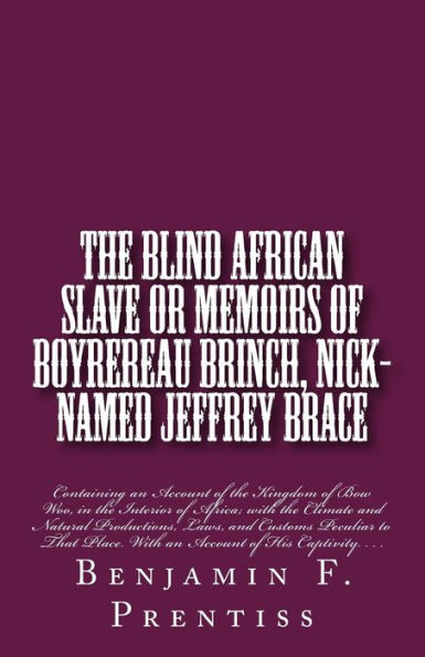 the Blind African Slave: Or Memoirs of Boyrereau Brinch, Nick-named Jeffrey Brace: Containing an Account Kingdom Bow Woo, Interior Africa; With Climate and Natural Productions, Laws, Customs Peculiar to That Place. Acco