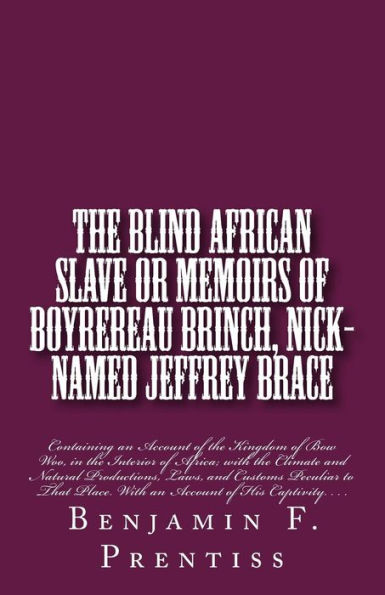 The Blind African Slave: Or Memoirs of Boyrereau Brinch, Nick-named Jeffrey Brace: Containing an Account of the Kingdom of Bow Woo, in the Interior of Africa; with the Climate and Natural Productions, Laws, and Customs Peculiar to That Place. With an Acco