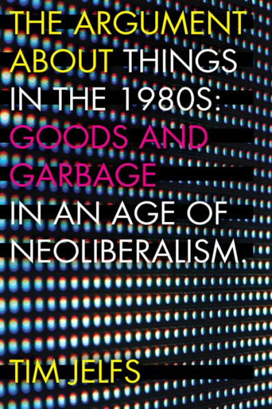 the Argument about Things 1980s: Goods and Garbage an Age of Neoliberalism