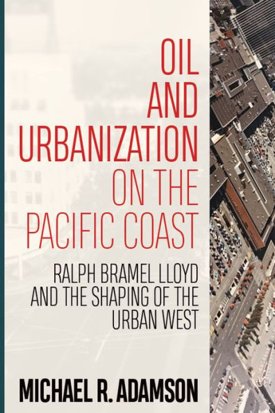 Oil and Urbanization on the Pacific Coast: Ralph Bramel Lloyd Shaping of Urban West