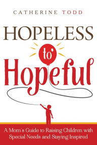 Title: Hopeless to Hopeful: A Mom's Guide to Raising Children with Special Needs and Staying Inspired, Author: Catherine Todd