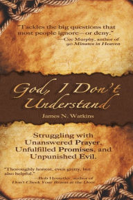 Title: God, I Don't Understand: Unanswered Prayer, Unpunished Evil, Unanswered Promises, Author: James N Watkins