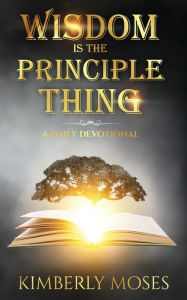 Title: Wisdom Is The Principle Thing: A Daily Devotional, Author: Kimberly Moses