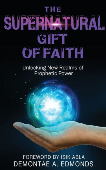 The Supernatural Gift of Faith: Unlocking a New Realm Prophetic Power