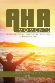 Title: A-ha Moments!: of Sudden Realization, Inspiration, and Insight from 26 Professional Men, Author: Quentin Newhouse Jr. PhD