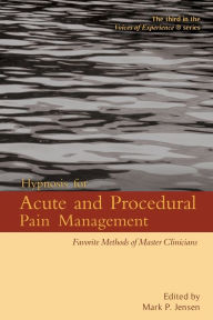 Title: Hypnosis for Acute and Procedural Pain Management: Favorite Methods of Master Clinicians, Author: Mark P Jensen