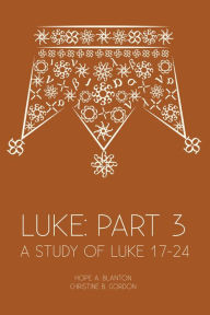 Title: Luke: Part 3: A Study of Luke 17-24, Author: Hope A. Blanton