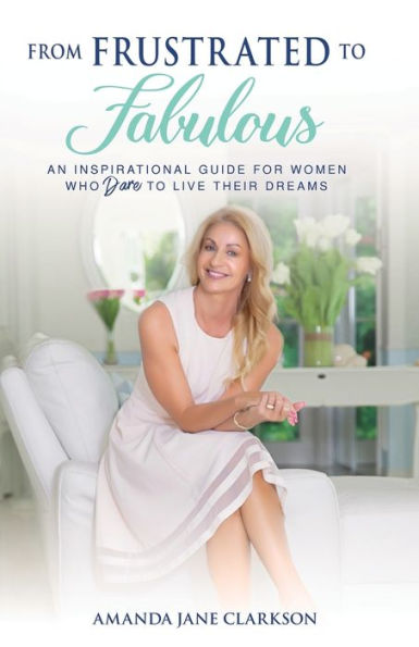 From Frustrated to Fabulous: An Inspirational Guide for Women Who Dare Live their Dreams