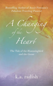 Title: A Changing of the Heart: The Tale of the Hummingbird and the Goose, Author: K.A. Radish