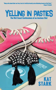 Title: Yelling In Pasties: The Wet Coast Confessions of an Anxious Slut, Author: Kat Stark
