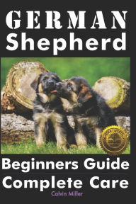 Title: German Shepherd Beginners Guide: Complete Care, Author: Calvin Miller