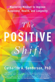 Title: The Positive Shift: Mastering Mindset to Improve Happiness, Health, and Longevity, Author: Catherine A. Sanderson