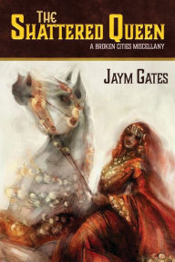 Title: The Shattered Queen & Other New Mythologies: A Broken Cities Miscellany, Author: Jaym Gates