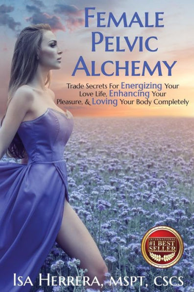 Female Pelvic Alchemy: Trade Secrets For Energizing Your Love Life, Enhancing Your Pleasure & Loving Your Body Completely