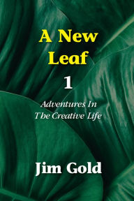 Title: A New Leaf 1: Adventures in the Creative Life, Author: Jim Gold