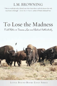 Title: To Lose the Madness: Field Notes on Trauma, Loss and Radical Authenticity, Author: L.M. Browning