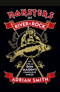 Title: Monsters of River & Rock: My Life As Iron Maiden's Compulsive Angler, Author: Adrian Smith